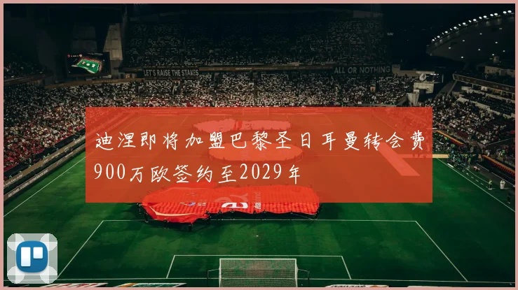迪涅即将加盟巴黎圣日耳曼转会费900万欧签约至2029年